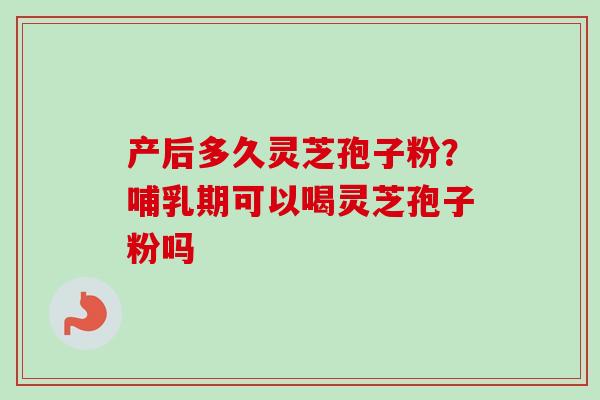 产后多久灵芝孢子粉?哺乳期可以喝灵芝孢子粉吗 产后多久灵芝孢子粉?哺乳期可以喝灵芝孢子粉吗
