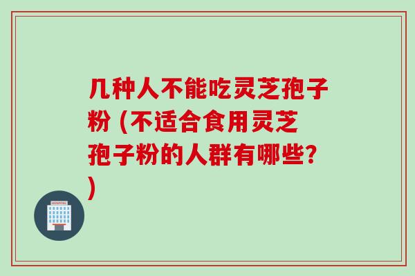 几种人不能吃灵芝孢子粉 (不适合食用灵芝孢子粉的人群有哪些？)