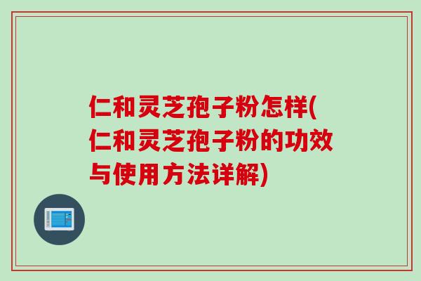 仁和灵芝孢子粉怎样(仁和灵芝孢子粉的功效与使用方法详解)