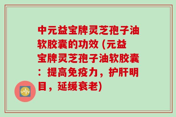 中元益宝牌灵芝孢子油软胶囊的功效 (元益宝牌灵芝孢子油软胶囊：提高免疫力，护肝明目，延缓衰老)