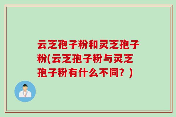 云芝孢子粉和灵芝孢子粉(云芝孢子粉与灵芝孢子粉有什么不同?) 云芝孢子粉和灵芝孢子粉(云芝孢子粉与灵芝孢子粉有什么不同?)