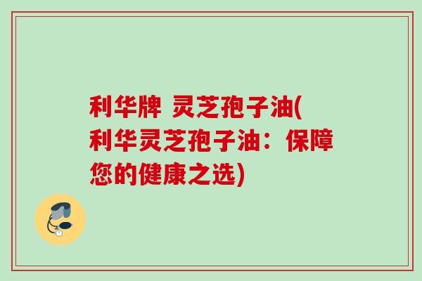 利华牌 灵芝孢子油(利华灵芝孢子油：保障您的健康之选)