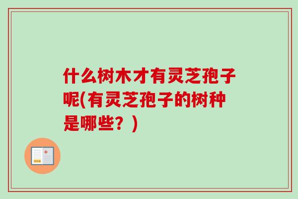 什么树木才有灵芝孢子呢(有灵芝孢子的树种是哪些？)