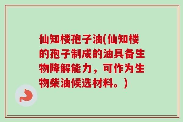 仙知楼孢子油(仙知楼的孢子制成的油具备生物降解能力，可作为生物柴油候选材料。)
