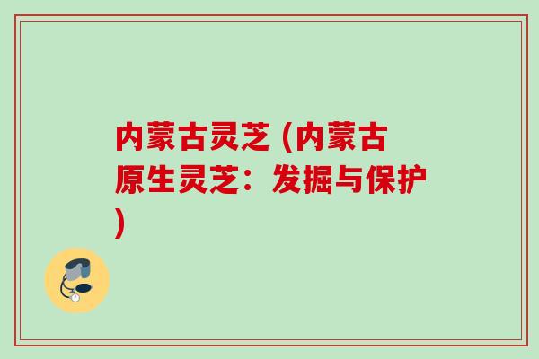 内蒙古灵芝 (内蒙古原生灵芝：发掘与保护)