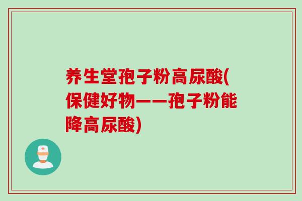 养生堂孢子粉高尿酸(保健好物——孢子粉能降高尿酸)