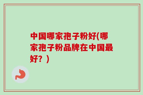 中国哪家孢子粉好(哪家孢子粉品牌在中国最好？)