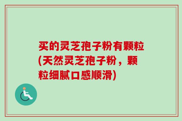 买的灵芝孢子粉有颗粒(天然灵芝孢子粉，颗粒细腻口感顺滑)