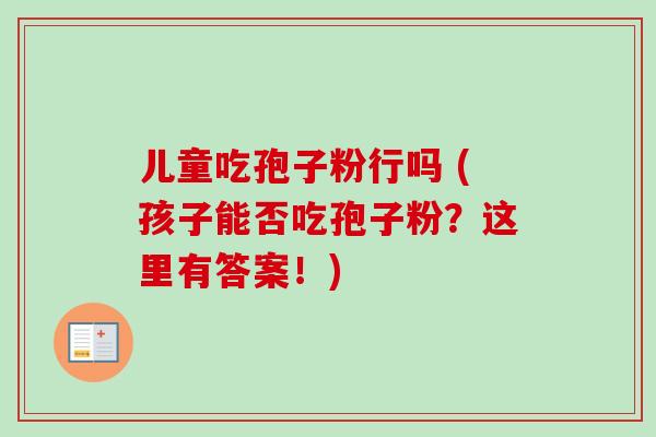 儿童吃孢子粉行吗 (孩子能否吃孢子粉？这里有答案！)