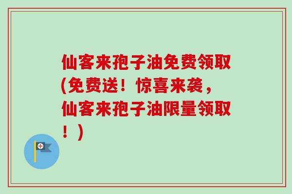 仙客来孢子油免费领取(免费送！惊喜来袭，仙客来孢子油限量领取！)