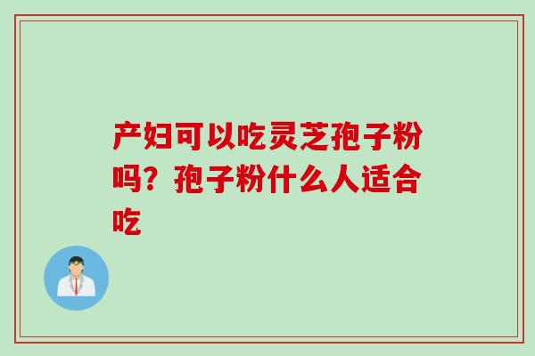 产妇可以吃灵芝孢子粉吗？孢子粉什么人适合吃
