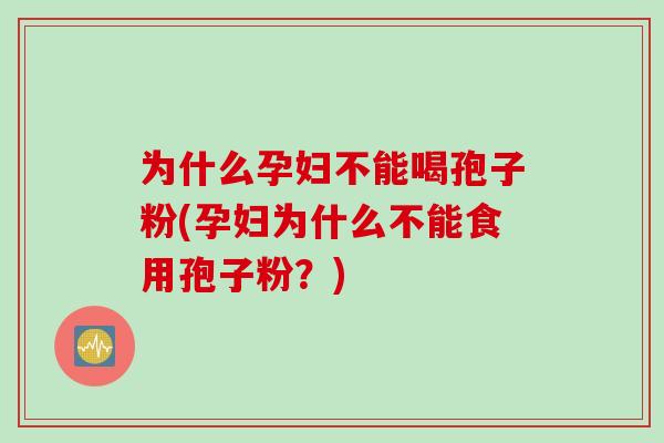 为什么孕妇不能喝孢子粉(孕妇为什么不能食用孢子粉？)