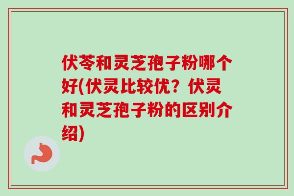 伏苓和灵芝孢子粉哪个好(伏灵比较优？伏灵和灵芝孢子粉的区别介绍)