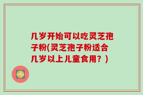 几岁开始可以吃灵芝孢子粉(灵芝孢子粉适合几岁以上儿童食用?) 几岁开始可以吃灵芝孢子粉(灵芝孢子粉适合几岁以上儿童食用?)