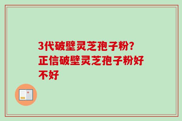 3代破壁灵芝孢子粉？正信破壁灵芝孢子粉好不好