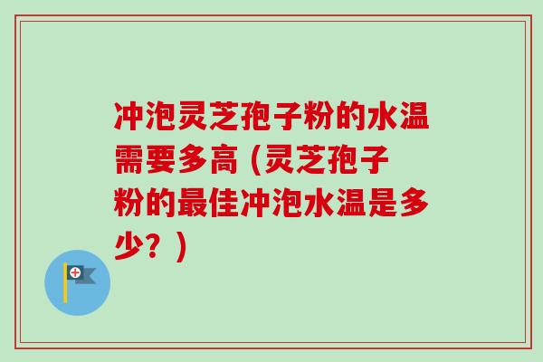冲泡灵芝孢子粉的水温需要多高 (灵芝孢子粉的最佳冲泡水温是多少？)