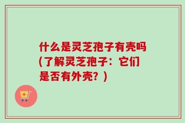 什么是灵芝孢子有壳吗(了解灵芝孢子:它们是否有外壳?) 什么是灵芝孢子有壳吗(了解灵芝孢子:它们是否有外壳?)