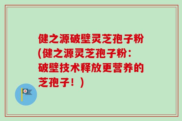 健之源破壁灵芝孢子粉(健之源灵芝孢子粉：破壁技术释放更营养的芝孢子！)