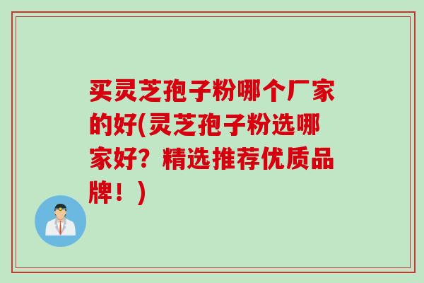 买灵芝孢子粉哪个厂家的好(灵芝孢子粉选哪家好？精选推荐优质品牌！)