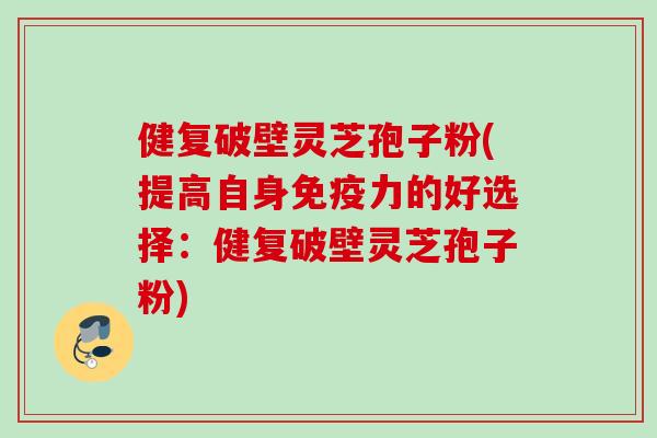 健复破壁灵芝孢子粉(提高自身免疫力的好选择:健复破壁灵芝孢子粉) 健复破壁灵芝孢子粉(提高自身免疫力的好选择:健复破壁灵芝孢子粉)