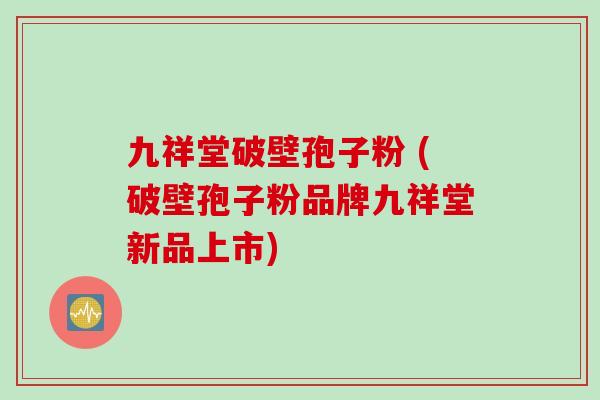 九祥堂破壁孢子粉 (破壁孢子粉品牌九祥堂新品上市)