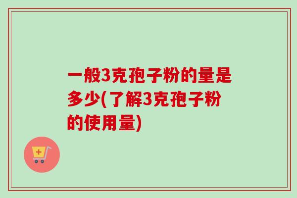 一般3克孢子粉的量是多少(了解3克孢子粉的使用量)