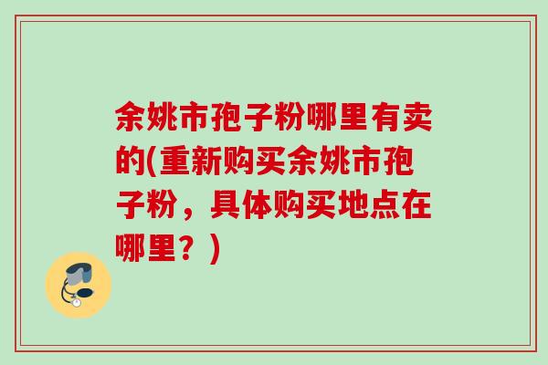 余姚市孢子粉哪里有卖的(重新购买余姚市孢子粉，具体购买地点在哪里？)