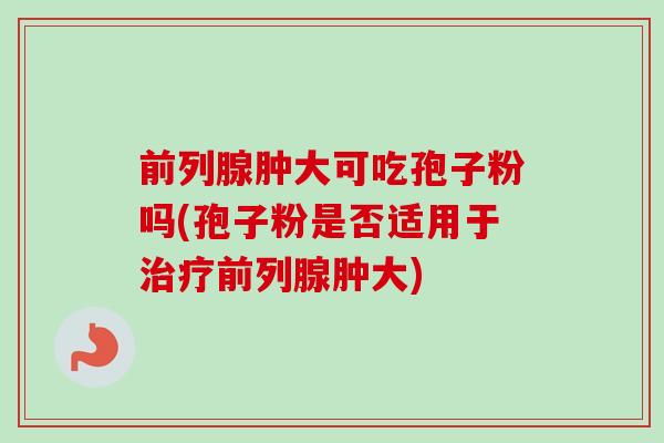 前列腺肿大可吃孢子粉吗(孢子粉是否适用于前列腺肿大) 前列腺肿大可吃孢子粉吗(孢子粉是否适用于前列腺肿大)