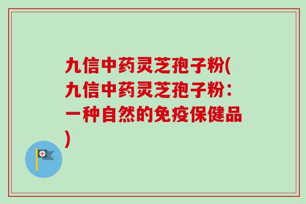 九信中药灵芝孢子粉(九信中药灵芝孢子粉：一种自然的免疫保健品)