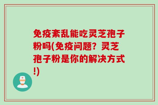 免疫紊乱能吃灵芝孢子粉吗(免疫问题?灵芝孢子粉是你的解决方式!) 免疫紊乱能吃灵芝孢子粉吗(免疫问题?灵芝孢子粉是你的解决方式!)