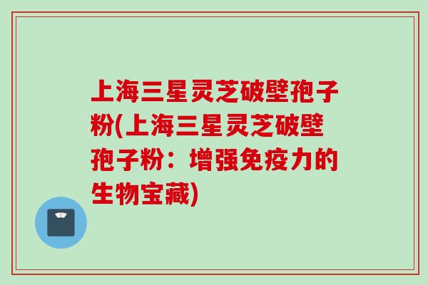 上海三星灵芝破壁孢子粉(上海三星灵芝破壁孢子粉：增强免疫力的生物宝藏)