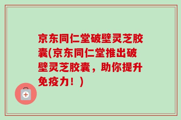 京东同仁堂破壁灵芝胶囊(京东同仁堂推出破壁灵芝胶囊，助你提升免疫力！)