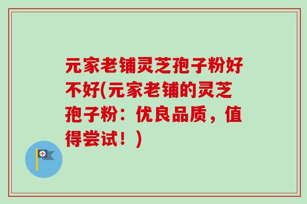 元家老铺灵芝孢子粉好不好(元家老铺的灵芝孢子粉：优良品质，值得尝试！)