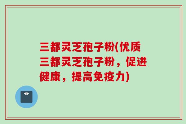 三都灵芝孢子粉(优质三都灵芝孢子粉，促进健康，提高免疫力)