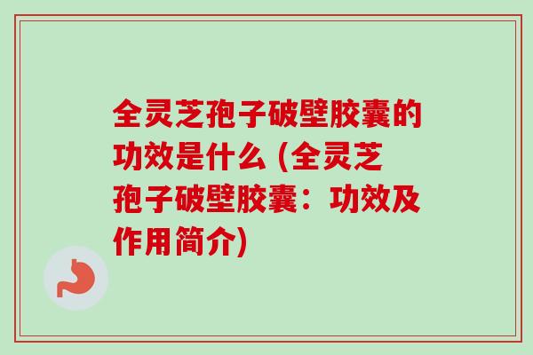 全灵芝孢子破壁胶囊的功效是什么 (全灵芝孢子破壁胶囊:功效及作用简介) 全灵芝孢子破壁胶囊的功效是什么 (全灵芝孢子破壁胶囊:功效及作用简介)