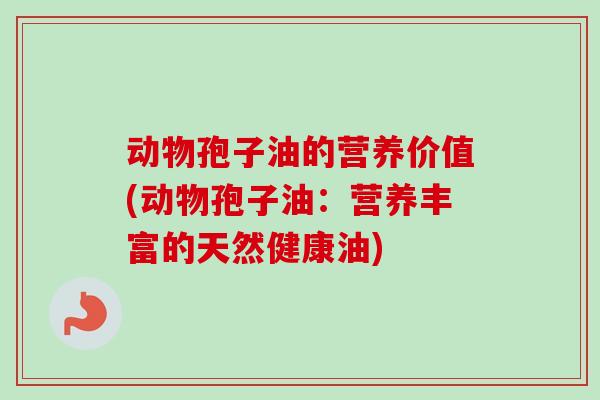 动物孢子油的营养价值(动物孢子油：营养丰富的天然健康油)