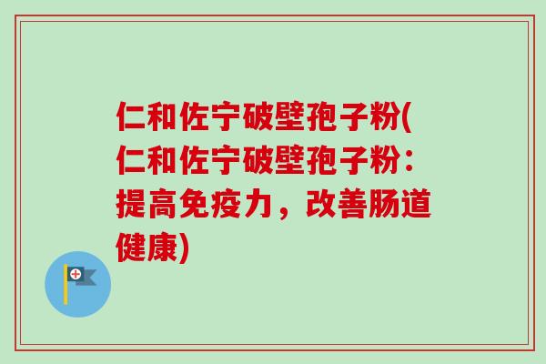 仁和佐宁破壁孢子粉(仁和佐宁破壁孢子粉：提高免疫力，改善肠道健康)