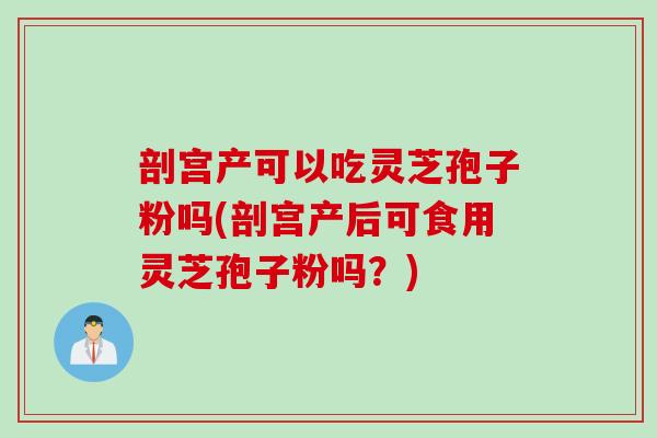 剖宫产可以吃灵芝孢子粉吗(剖宫产后可食用灵芝孢子粉吗?) 剖宫产可以吃灵芝孢子粉吗(剖宫产后可食用灵芝孢子粉吗?)