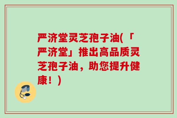 严济堂灵芝孢子油(「严济堂」推出高品质灵芝孢子油，助您提升健康！)