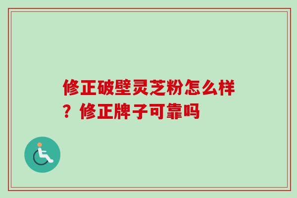 修正破壁灵芝粉怎么样？修正牌子可靠吗