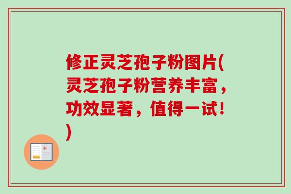 修正灵芝孢子粉图片(灵芝孢子粉营养丰富,功效显著,值得一试!) 修正灵芝孢子粉图片(灵芝孢子粉营养丰富,功效显著,值得一试!)