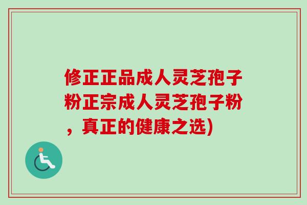 修正正品成人灵芝孢子粉正宗成人灵芝孢子粉,真正的健康之选) 修正正品成人灵芝孢子粉正宗成人灵芝孢子粉,真正的健康之选)