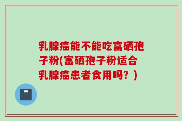 乳腺癌能不能吃富硒孢子粉(富硒孢子粉适合乳腺癌患者食用吗？)