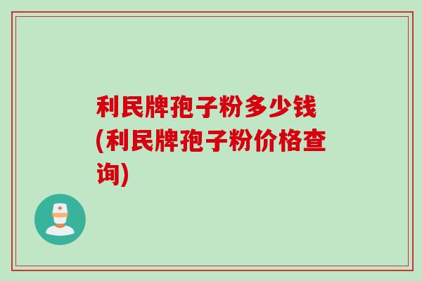 利民牌孢子粉多少钱 (利民牌孢子粉价格查询)