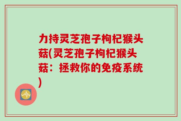 力持灵芝孢子枸杞猴头菇(灵芝孢子枸杞猴头菇：拯救你的免疫系统)