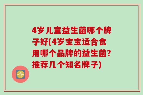 4岁儿童益生菌哪个牌子好(4岁宝宝适合食用哪个品牌的益生菌？推荐几个知名牌子)