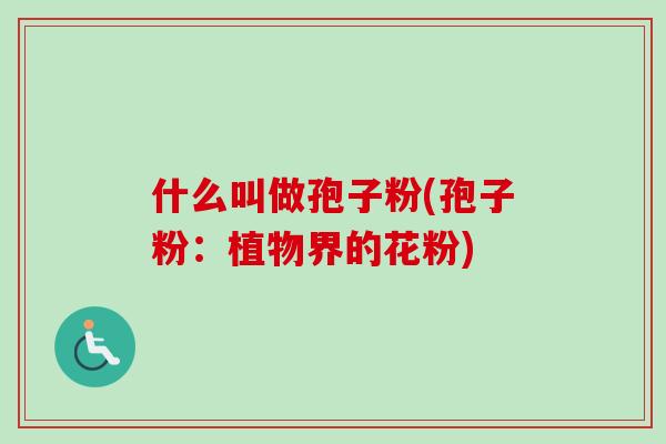 什么叫做孢子粉(孢子粉：植物界的花粉)