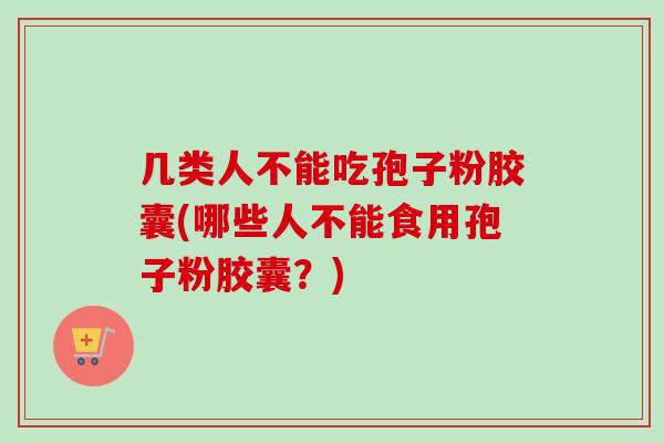 几类人不能吃孢子粉胶囊(哪些人不能食用孢子粉胶囊？)