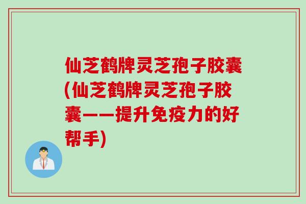 仙芝鹤牌灵芝孢子胶囊(仙芝鹤牌灵芝孢子胶囊——提升免疫力的好帮手)