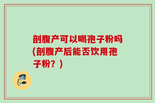 剖腹产可以喝孢子粉吗(剖腹产后能否饮用孢子粉?) 剖腹产可以喝孢子粉吗(剖腹产后能否饮用孢子粉?)
